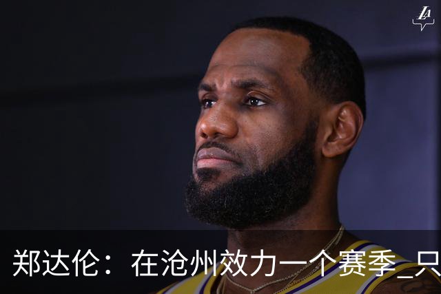 郑达伦：在沧州效力一个赛季 只收到四个月工资